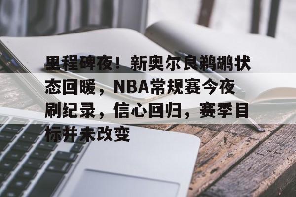 kaiyun,开云-关于里程碑夜！新奥尔良鹈鹕状态回暖，NBA常规赛今夜刷纪录，信心回归，赛季目标并未改变的信息