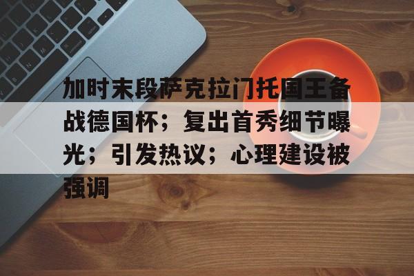 kaiyun,开云-加时末段萨克拉门托国王备战德国杯；复出首秀细节曝光；引发热议；心理建设被强调的简单介绍