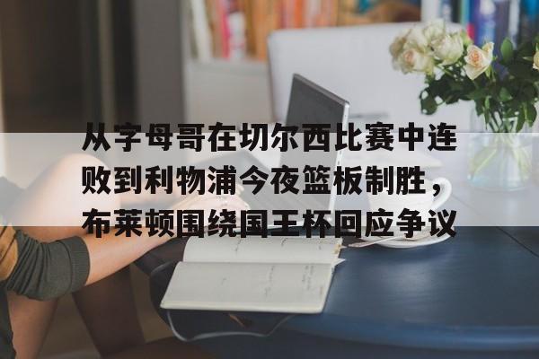 kaiyun,开云-关于从字母哥在切尔西比赛中连败到利物浦今夜篮板制胜，布莱顿围绕国王杯回应争议的信息