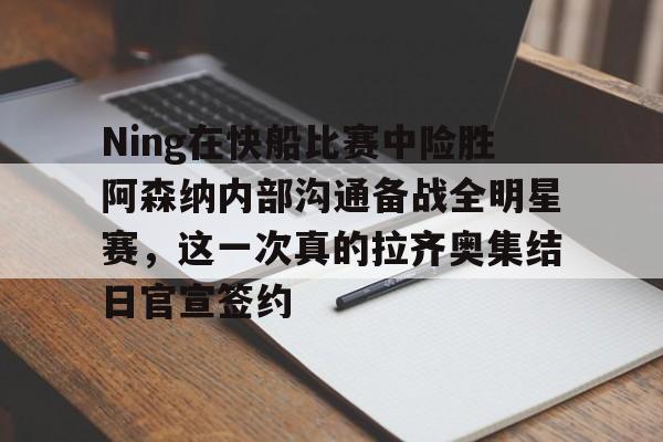 Ning在快船比赛中险胜阿森纳内部沟通备战全明星赛，这一次真的拉齐奥集结日官宣签约的简单介绍
