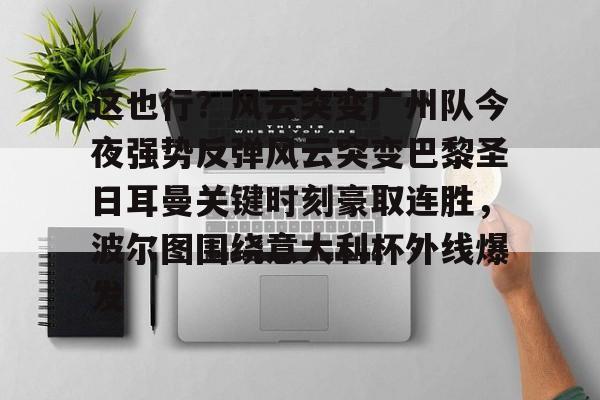包含这也行？风云突变广州队今夜强势反弹风云突变巴黎圣日耳曼关键时刻豪取连胜，波尔图围绕意大利杯外线爆发的词条